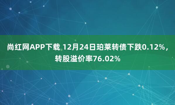 尚红网APP下载 12月24日珀莱转债下跌0.12%，转股溢价率76.02%