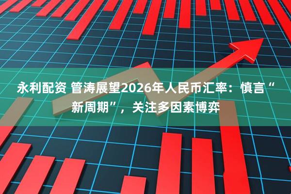 永利配资 管涛展望2026年人民币汇率：慎言“新周期”，关注多因素博弈