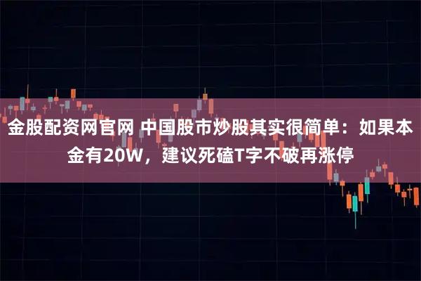 金股配资网官网 中国股市炒股其实很简单：如果本金有20W，建议死磕T字不破再涨停