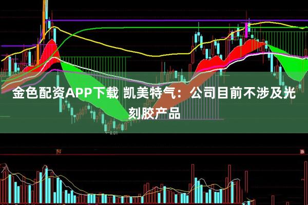 金色配资APP下载 凯美特气：公司目前不涉及光刻胶产品