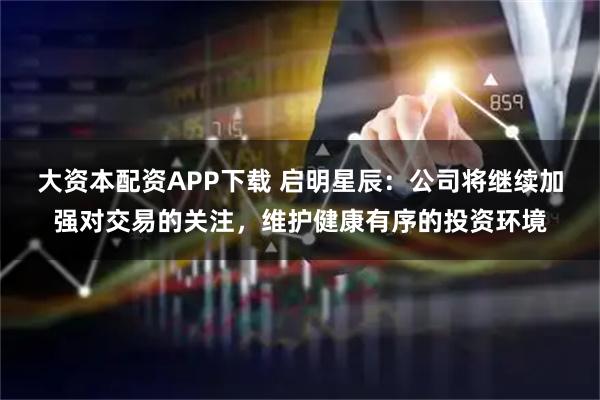 大资本配资APP下载 启明星辰：公司将继续加强对交易的关注，维护健康有序的投资环境