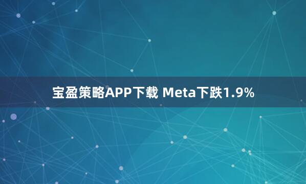 宝盈策略APP下载 Meta下跌1.9%
