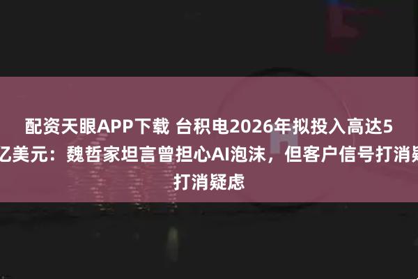 配资天眼APP下载 台积电2026年拟投入高达560亿美元：魏哲家坦言曾担心AI泡沫，但客户信号打消疑虑