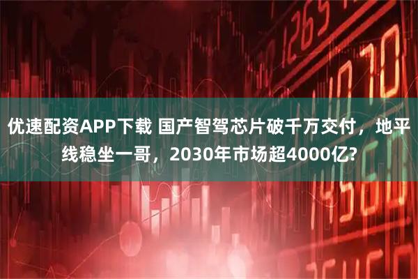优速配资APP下载 国产智驾芯片破千万交付，地平线稳坐一哥，2030年市场超4000亿?