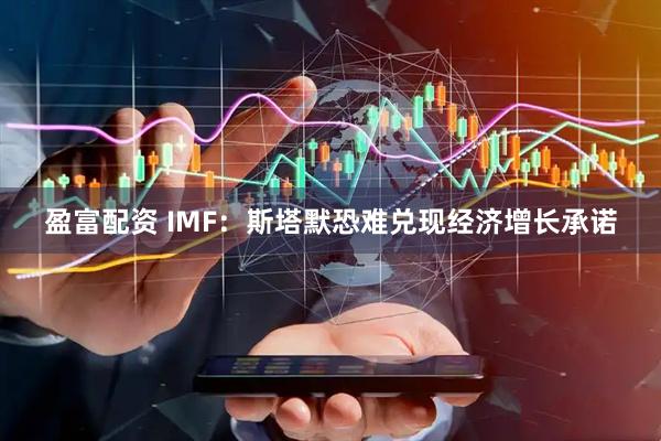 盈富配资 IMF：斯塔默恐难兑现经济增长承诺