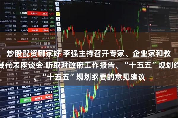 炒股配资哪家好 李强主持召开专家、企业家和教科文卫体等领域代表座谈会 听取对政府工作报告、“十五五”规划纲要的意见建议