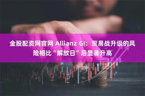 金股配资网官网 Allianz GI：贸易战升级的风险相比“解放日”后显著升高