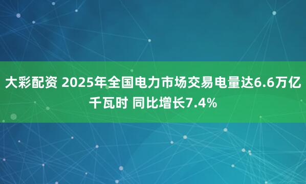 大彩配资 2025年全国电力市场交易电量达6.6万亿千瓦时 同比增长7.4%