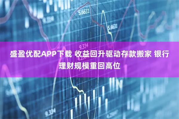 盛盈优配APP下载 收益回升驱动存款搬家 银行理财规模重回高位