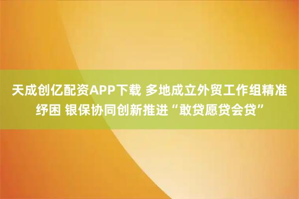 天成创亿配资APP下载 多地成立外贸工作组精准纾困 银保协同创新推进“敢贷愿贷会贷”