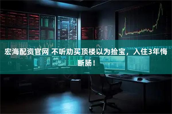 宏海配资官网 不听劝买顶楼以为捡宝，入住3年悔断肠！