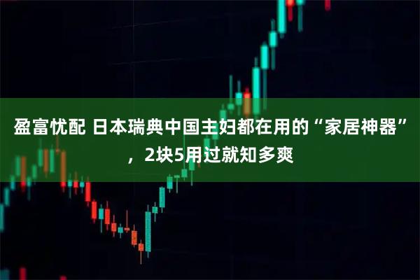 盈富忧配 日本瑞典中国主妇都在用的“家居神器”，2块5用过就知多爽