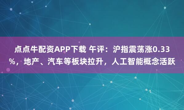 点点牛配资APP下载 午评：沪指震荡涨0.33%，地产、汽车等板块拉升，人工智能概念活跃