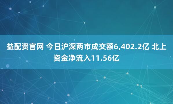 益配资官网 今日沪深两市成交额6,402.2亿 北上资金净流入11.56亿