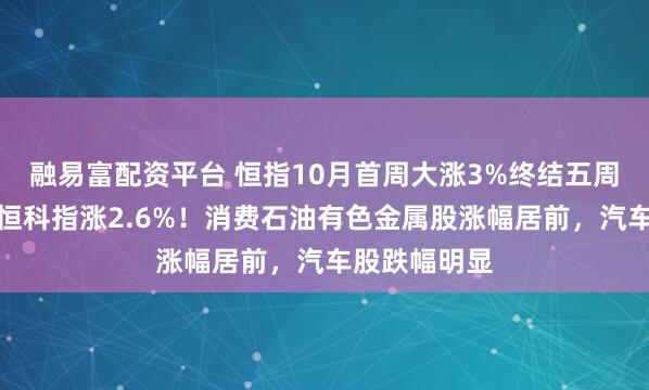 融易富配资平台 恒指10月首周大涨3%终结五周连跌颓势，恒科指涨2.6%！消费石油有色金属股涨幅居前，汽车股跌幅明显