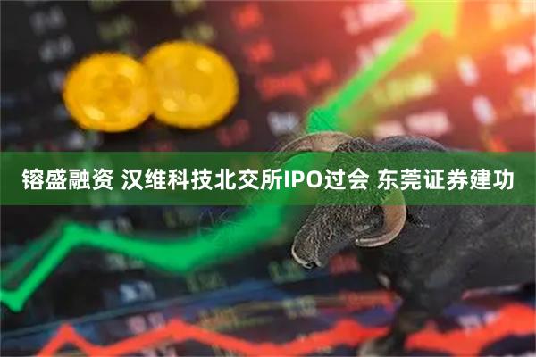 镕盛融资 汉维科技北交所IPO过会 东莞证券建功