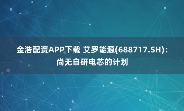 金浩配资APP下载 艾罗能源(688717.SH)：尚无自研电芯的计划