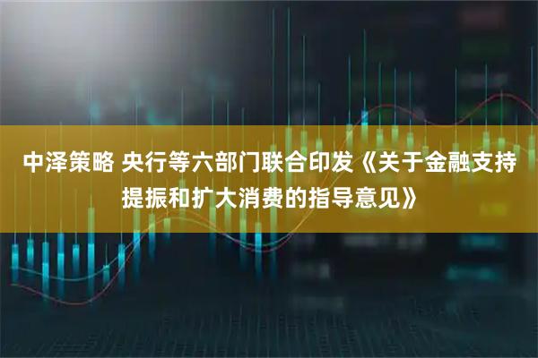 中泽策略 央行等六部门联合印发《关于金融支持提振和扩大消费的指导意见》