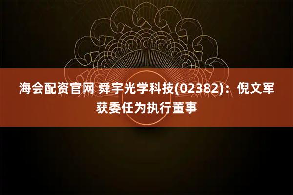 海会配资官网 舜宇光学科技(02382)：倪文军获委任为执行董事