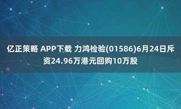 亿正策略 APP下载 力鸿检验(01586)6月24日斥资24.96万港元回购10万股