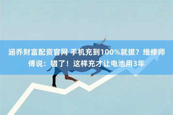 涵乔财富配资官网 手机充到100%就拔？维修师傅说：错了！这样充才让电池用3年