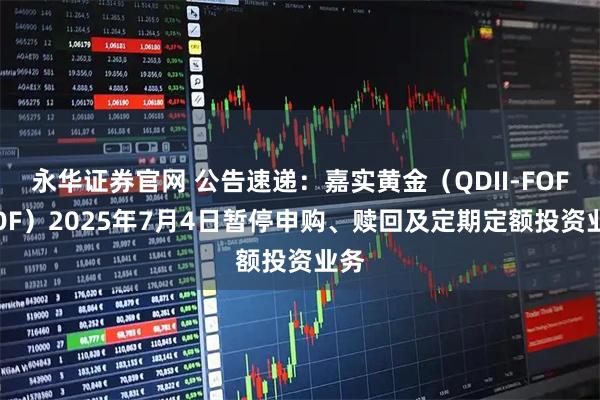 永华证券官网 公告速递：嘉实黄金（QDII-FOF-LOF）2025年7月4日暂停申购、赎回及定期定额投资业务