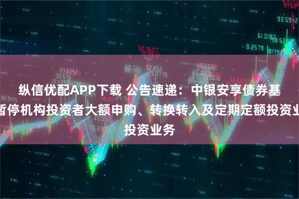 纵信优配APP下载 公告速递：中银安享债券基金暂停机构投资者大额申购、转换转入及定期定额投资业务