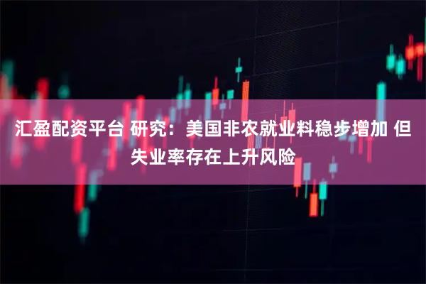 汇盈配资平台 研究：美国非农就业料稳步增加 但失业率存在上升风险
