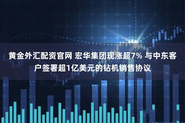 黄金外汇配资官网 宏华集团现涨超7% 与中东客户签署超1亿美元的钻机销售协议