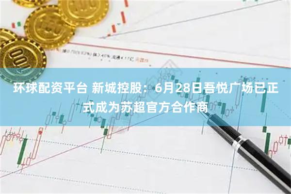 环球配资平台 新城控股：6月28日吾悦广场已正式成为苏超官方合作商