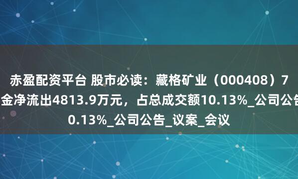 赤盈配资平台 股市必读：藏格矿业（000408）7月9日主力资金净流出4813.9万元，占总成交额10.13%_公司公告_议案_会议