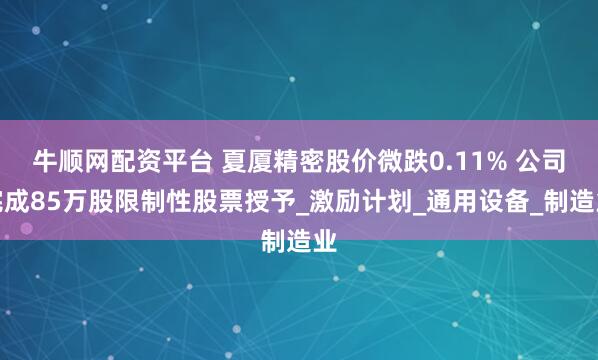 牛顺网配资平台 夏厦精密股价微跌0.11% 公司完成85万股限制性股票授予_激励计划_通用设备_制造业