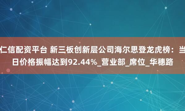 仁信配资平台 新三板创新层公司海尔思登龙虎榜：当日价格振幅达到92.44%_营业部_席位_华穗路