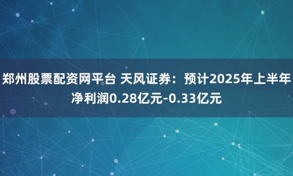 郑州股票配资网平台 天风证券：预计2025年上半年净利润0.28亿元-0.33亿元
