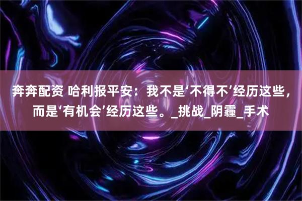 奔奔配资 哈利报平安：我不是‘不得不’经历这些，而是‘有机会’经历这些。_挑战_阴霾_手术