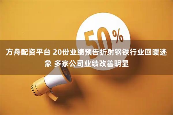 方舟配资平台 20份业绩预告折射钢铁行业回暖迹象 多家公司业绩改善明显