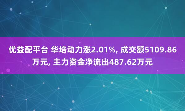 优益配平台 华培动力涨2.01%, 成交额5109.86万元, 主力资金净流出487.62万元