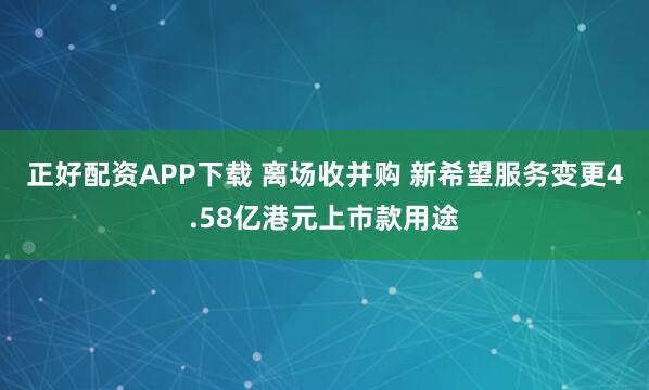 正好配资APP下载 离场收并购 新希望服务变更4.58亿港元上市款用途