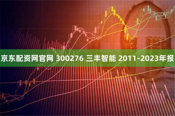京东配资网官网 300276 三丰智能 2011-2023年报