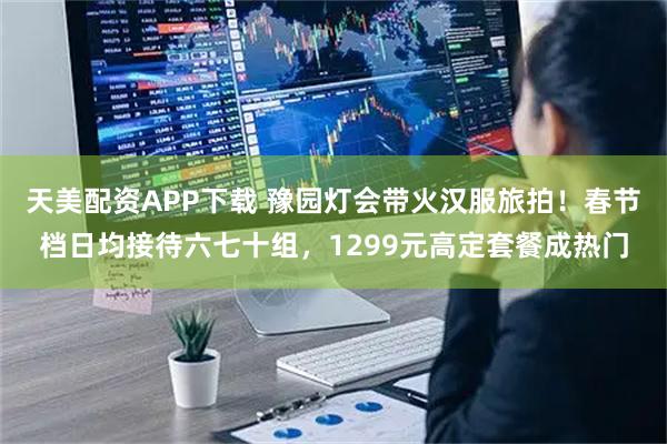 天美配资APP下载 豫园灯会带火汉服旅拍！春节档日均接待六七十组，1299元高定套餐成热门