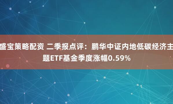 盛宝策略配资 二季报点评：鹏华中证内地低碳经济主题ETF基金季度涨幅0.59%