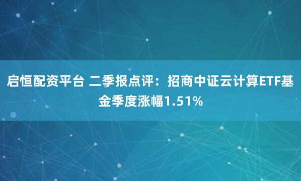 启恒配资平台 二季报点评：招商中证云计算ETF基金季度涨幅1.51%