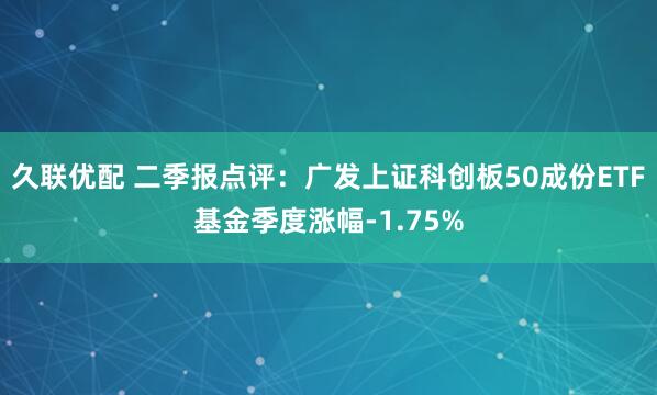久联优配 二季报点评：广发上证科创板50成份ETF基金季度涨幅-1.75%