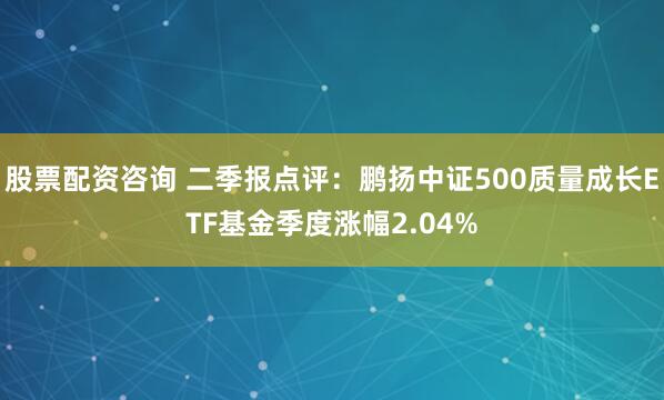股票配资咨询 二季报点评：鹏扬中证500质量成长ETF基金季度涨幅2.04%