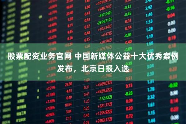 股票配资业务官网 中国新媒体公益十大优秀案例发布,北京日报入选