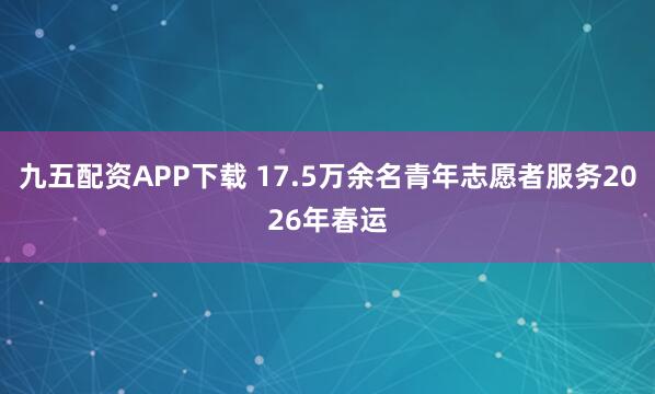 九五配资APP下载 17.5万余名青年志愿者服务2026年春运