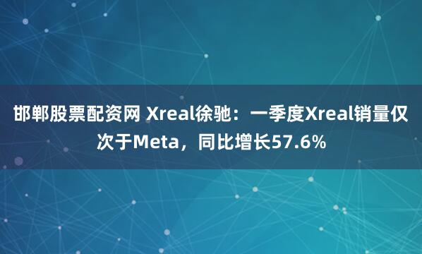 邯郸股票配资网 Xreal徐驰：一季度Xreal销量仅次于Meta，同比增长57.6%