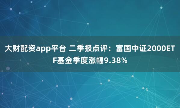 大财配资app平台 二季报点评：富国中证2000ETF基金季度涨幅9.38%