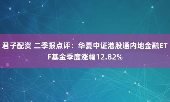 君子配资 二季报点评：华夏中证港股通内地金融ETF基金季度涨幅12.82%