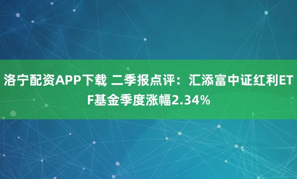 洛宁配资APP下载 二季报点评：汇添富中证红利ETF基金季度涨幅2.34%